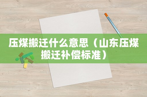 壓煤搬遷什么意思（山東壓煤搬遷補償標準）