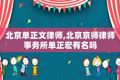 北京單正文律師,北京京師律師事務(wù)所單正宏有名嗎
