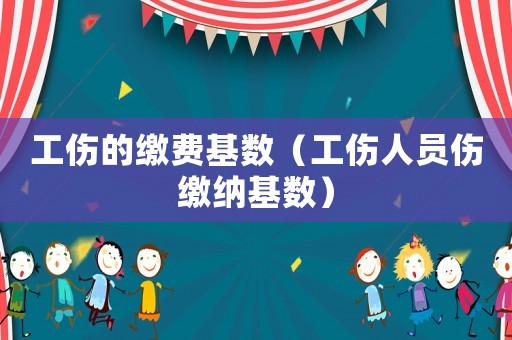 工傷的繳費基數(shù)（工傷人員傷繳納基數(shù)）