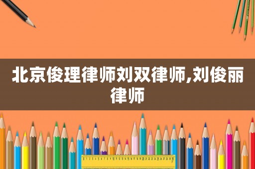 北京俊理律師劉雙律師,劉俊麗律師