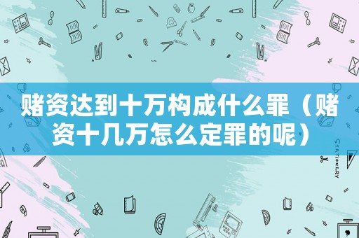 賭資達到十萬構成什么罪（賭資十幾萬怎么定罪的呢）