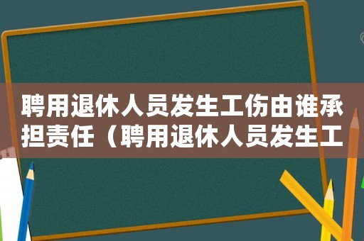 聘用退休人員發生工傷由誰承擔責任（聘用退休人員發生工傷）