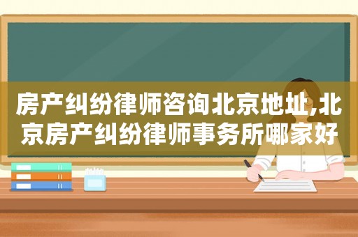 房產糾紛律師咨詢北京地址,北京房產糾紛律師事務所哪家好?
