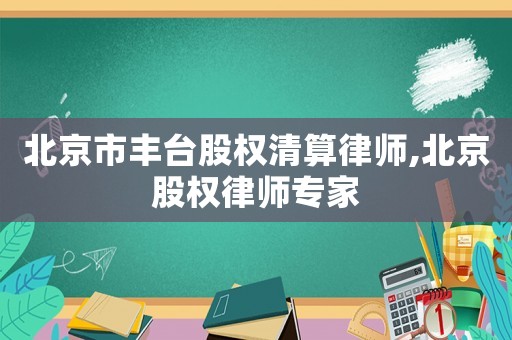 北京市豐臺股權清算律師,北京股權律師專家