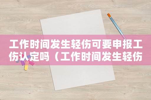 工作時間發生輕傷可要申報工傷認定嗎（工作時間發生輕傷可要申報工傷）