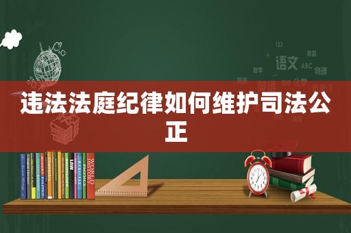 違法法庭紀(jì)律如何維護(hù)司法公正