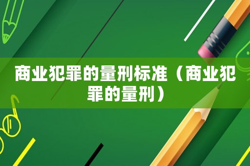 商業(yè)犯罪的量刑標(biāo)準(zhǔn)（商業(yè)犯罪的量刑）