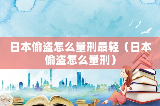 日本偷盜怎么量刑最輕（日本偷盜怎么量刑）