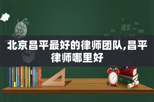 北京昌平最好的律師團隊,昌平律師哪里好