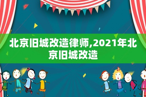 北京舊城改造律師,2021年北京舊城改造