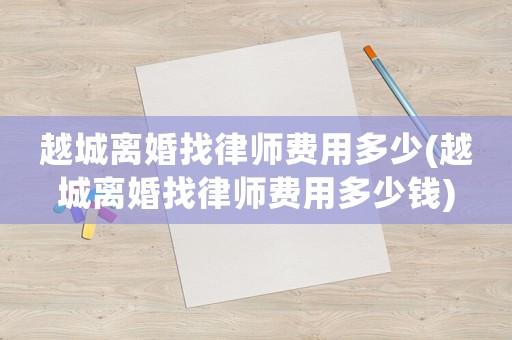 越城離婚找律師費用多少(越城離婚找律師費用多少錢)