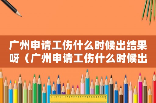 廣州申請工傷什么時候出結果呀（廣州申請工傷什么時候出結果）