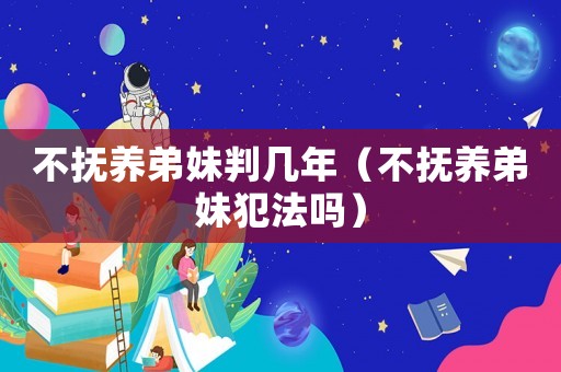 不撫養弟妹判幾年（不撫養弟妹犯法嗎）