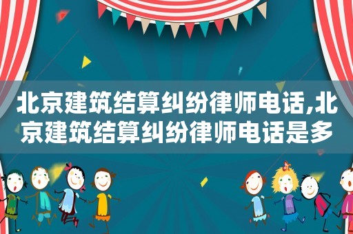 北京建筑結(jié)算糾紛律師電話(huà),北京建筑結(jié)算糾紛律師電話(huà)是多少