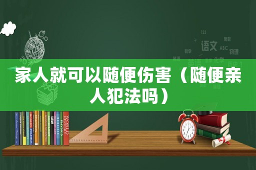 家人就可以隨便傷害（隨便親人犯法嗎）
