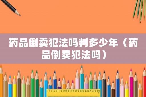 藥品倒賣犯法嗎判多少年（藥品倒賣犯法嗎）