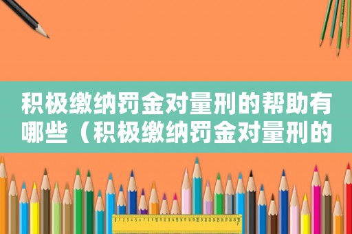 積極繳納罰金對量刑的幫助有哪些（積極繳納罰金對量刑的幫助）
