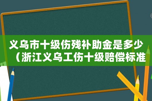義烏市十級傷殘補助金是多少（浙江義烏工傷十級賠償標準）