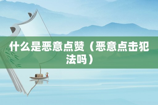 什么是惡意點贊（惡意點擊犯法嗎）