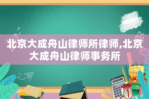 北京大成舟山律師所律師,北京大成舟山律師事務所
