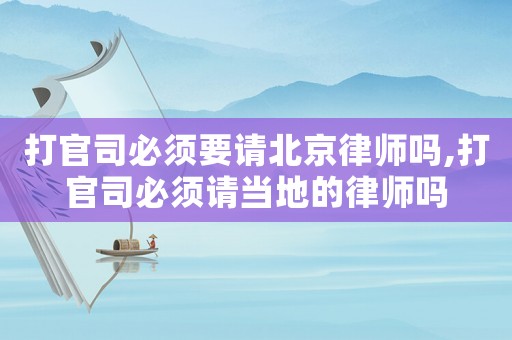 打官司必須要請北京律師嗎,打官司必須請當地的律師嗎