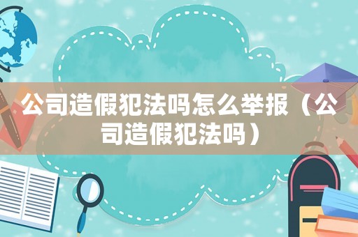 公司造假犯法嗎怎么舉報（公司造假犯法嗎）