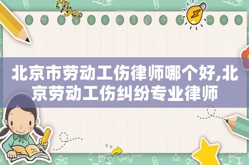 北京市勞動工傷律師哪個好,北京勞動工傷糾紛專業(yè)律師