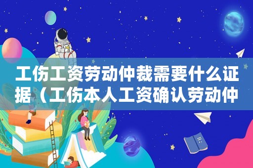工傷工資勞動仲裁需要什么證據(jù)（工傷本人工資確認(rèn)勞動仲裁）