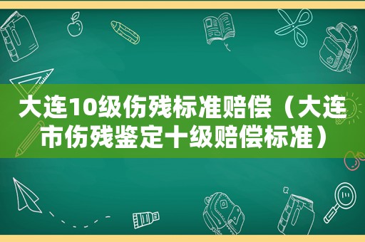 大連10級傷殘標準賠償（大連市傷殘鑒定十級賠償標準）