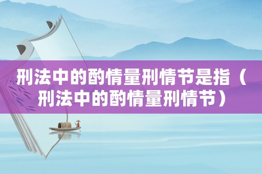 刑法中的酌情量刑情節是指（刑法中的酌情量刑情節）