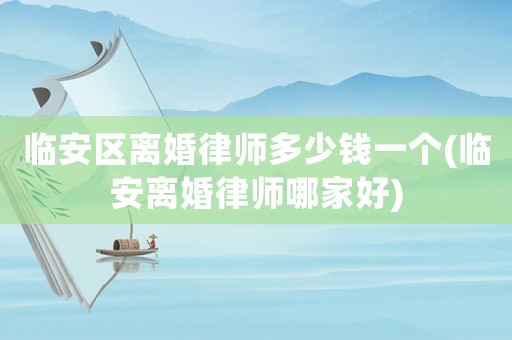 臨安區離婚律師多少錢一個(臨安離婚律師哪家好)