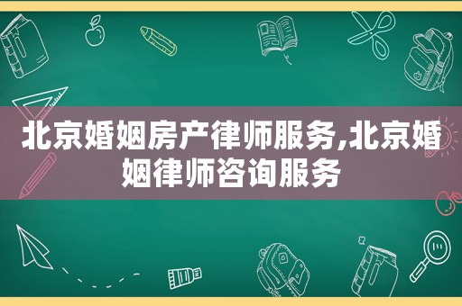 北京婚姻房產律師服務,北京婚姻律師咨詢服務