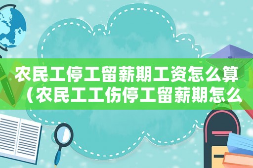 農民工停工留薪期工資怎么算（農民工工傷停工留薪期怎么算）