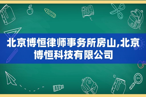 北京博恒律師事務(wù)所房山,北京博恒科技有限公司