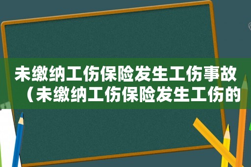 未繳納工傷保險發生工傷事故（未繳納工傷保險發生工傷的）