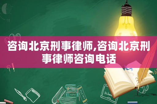 咨詢北京刑事律師,咨詢北京刑事律師咨詢電話