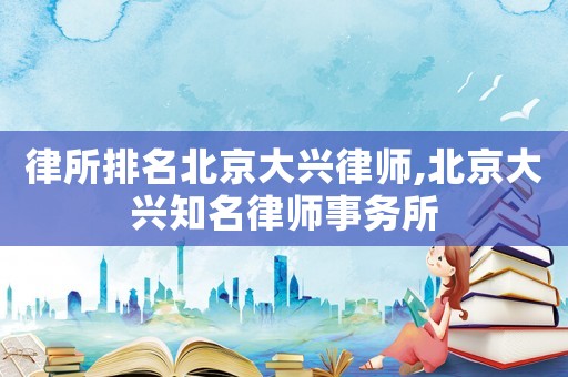 律所排名北京大興律師,北京大興知名律師事務(wù)所