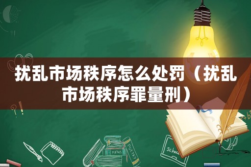 擾亂市場秩序怎么處罰（擾亂市場秩序罪量刑）