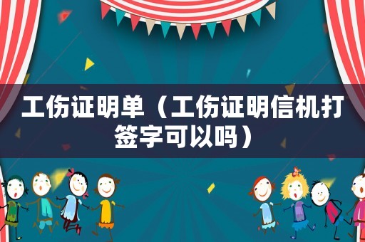工傷證明單（工傷證明信機打簽字可以嗎）
