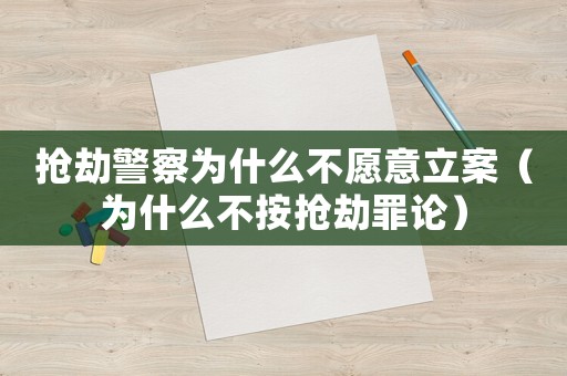 搶劫警察為什么不愿意立案（為什么不按搶劫罪論）