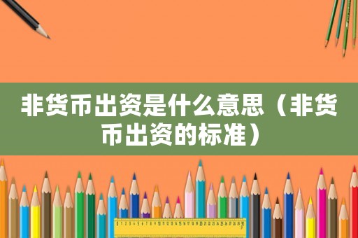 非貨幣出資是什么意思（非貨幣出資的標準）
