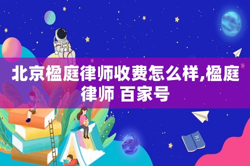 北京楹庭律師收費怎么樣,楹庭律師 百家號