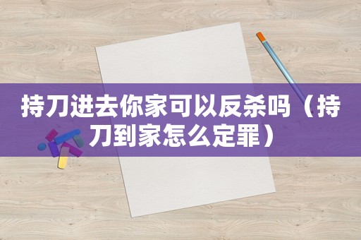 持刀進去你家可以反殺嗎（持刀到家怎么定罪）