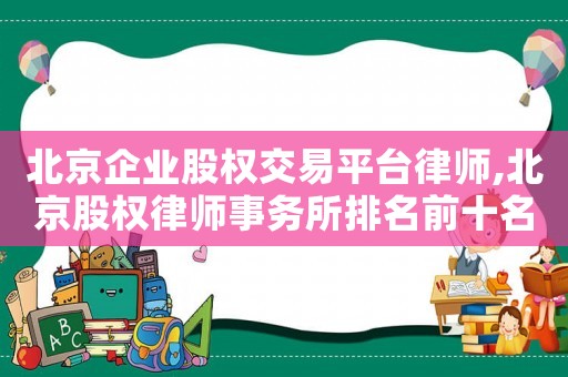 北京企業(yè)股權(quán)交易平臺律師,北京股權(quán)律師事務所排名前十名