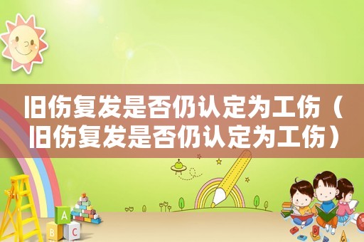 舊傷復發是否仍認定為工傷（舊傷復發是否仍認定為工傷）