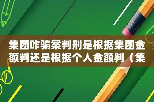 集團咋騙案判刑是根據集團金額判還是根據個人金額判（集團詐騙案怎么定罪判決書）