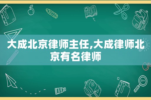 大成北京律師主任,大成律師北京有名律師