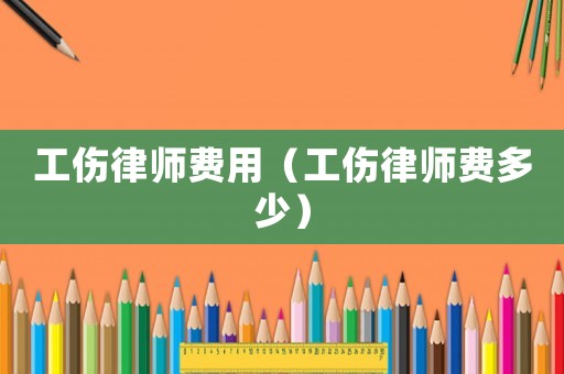 工傷律師費用（工傷律師費多少）