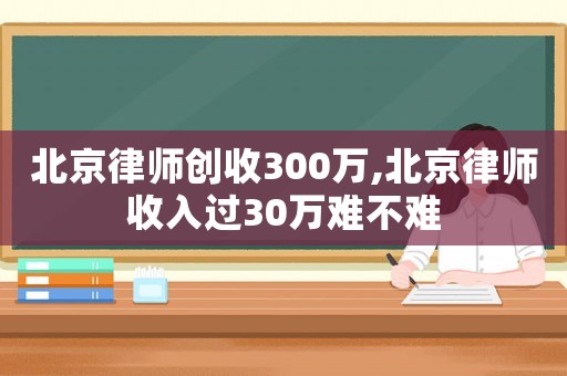 北京律師創(chuàng)收300萬,北京律師收入過30萬難不難