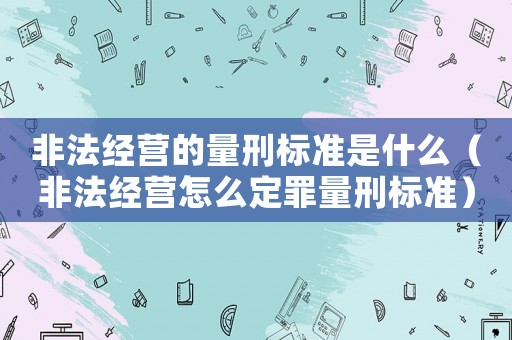 非法經營的量刑標準是什么（非法經營怎么定罪量刑標準）